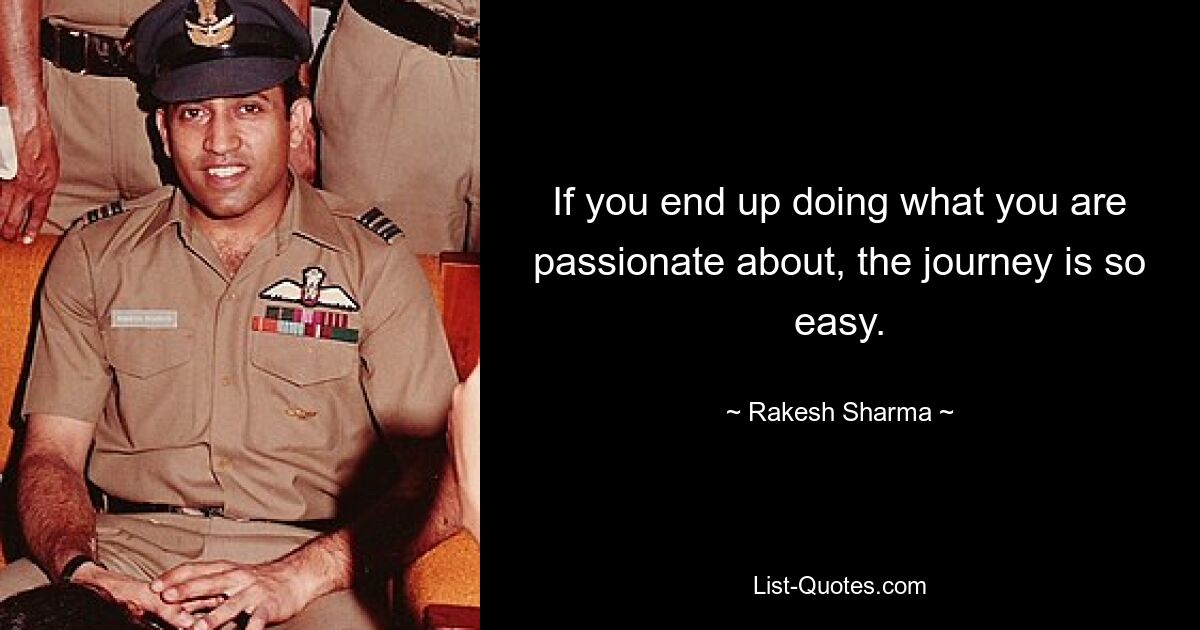 If you end up doing what you are passionate about, the journey is so easy. — © Rakesh Sharma