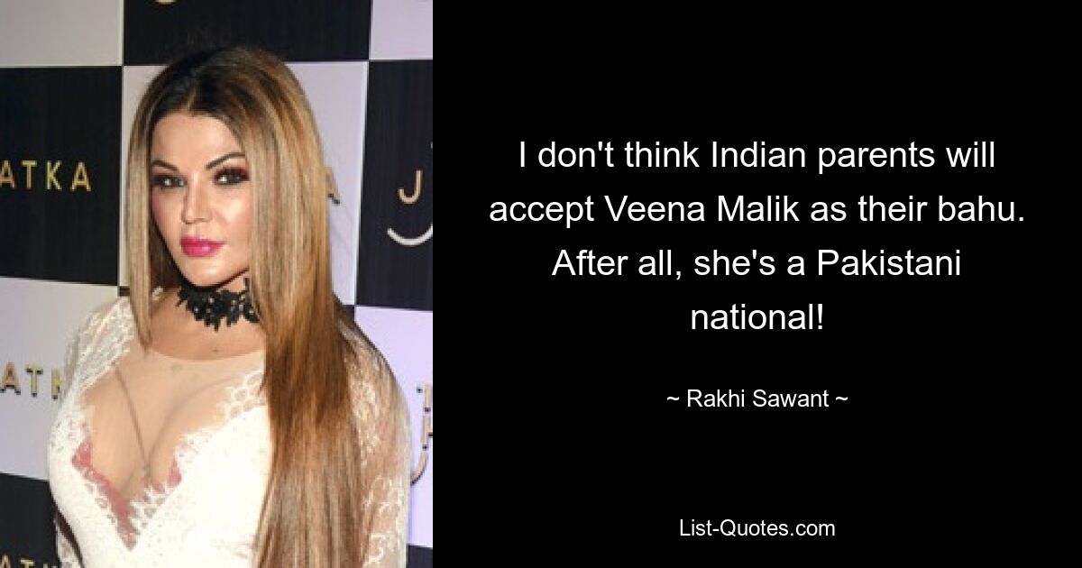 I don't think Indian parents will accept Veena Malik as their bahu. After all, she's a Pakistani national! — © Rakhi Sawant