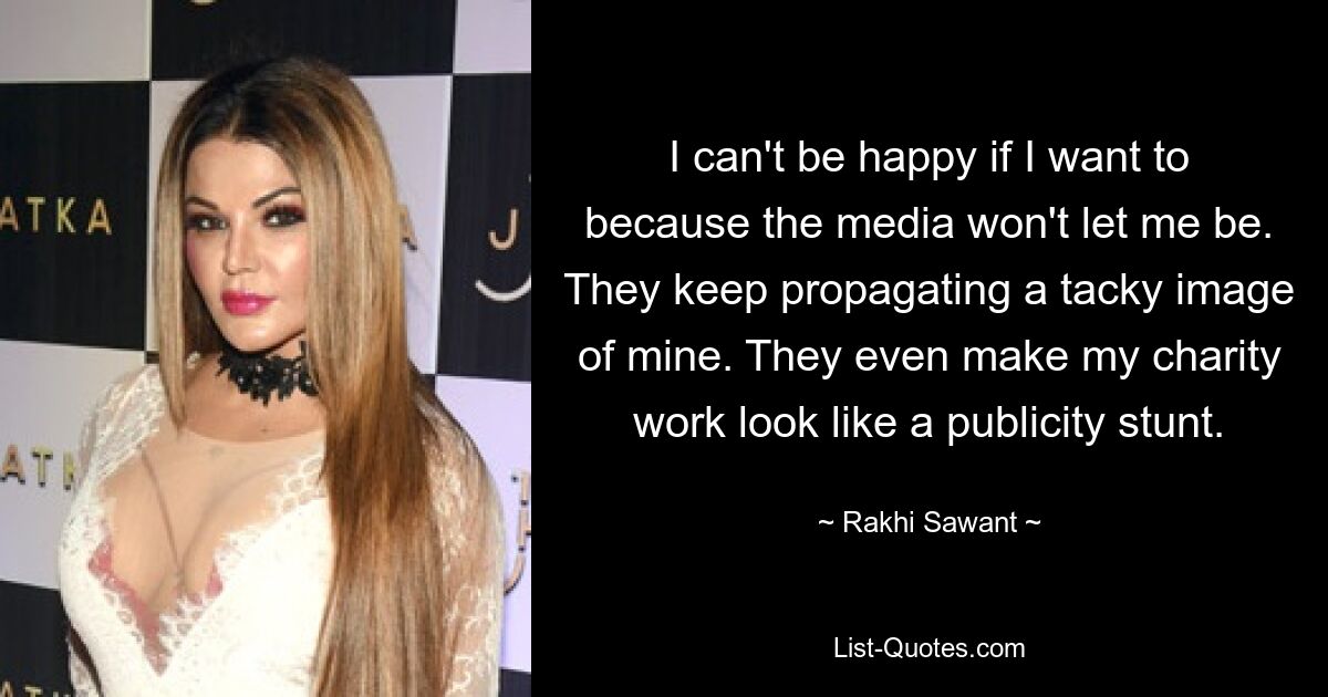 I can't be happy if I want to because the media won't let me be. They keep propagating a tacky image of mine. They even make my charity work look like a publicity stunt. — © Rakhi Sawant