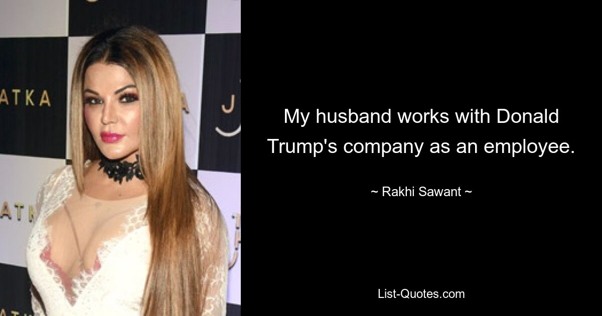 My husband works with Donald Trump's company as an employee. — © Rakhi Sawant