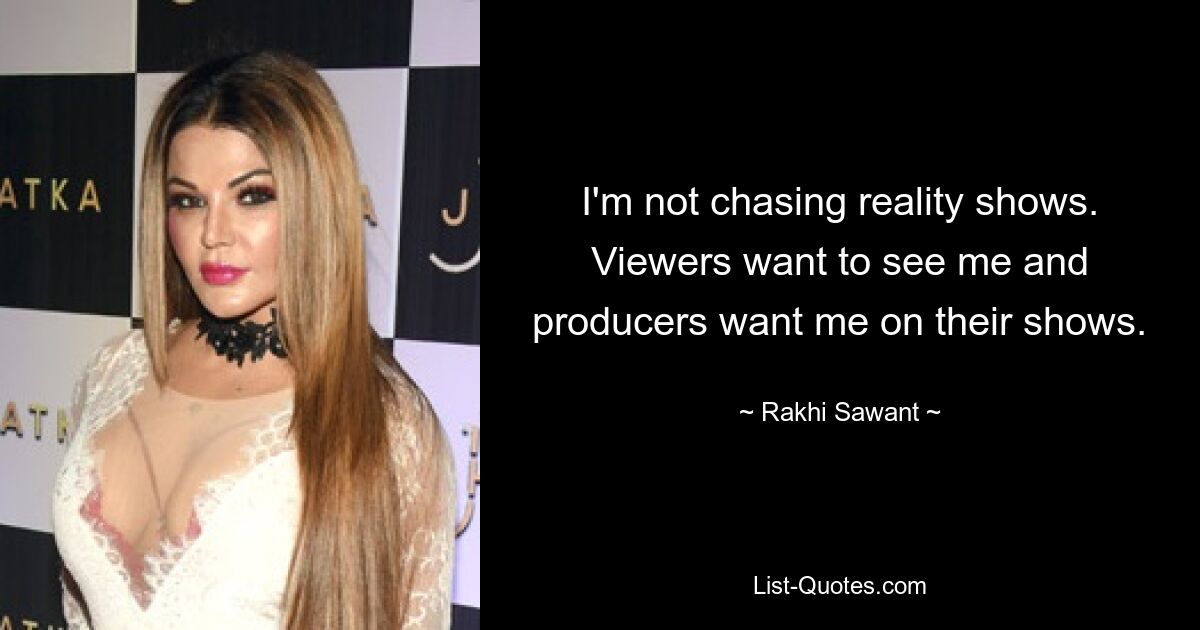 I'm not chasing reality shows. Viewers want to see me and producers want me on their shows. — © Rakhi Sawant