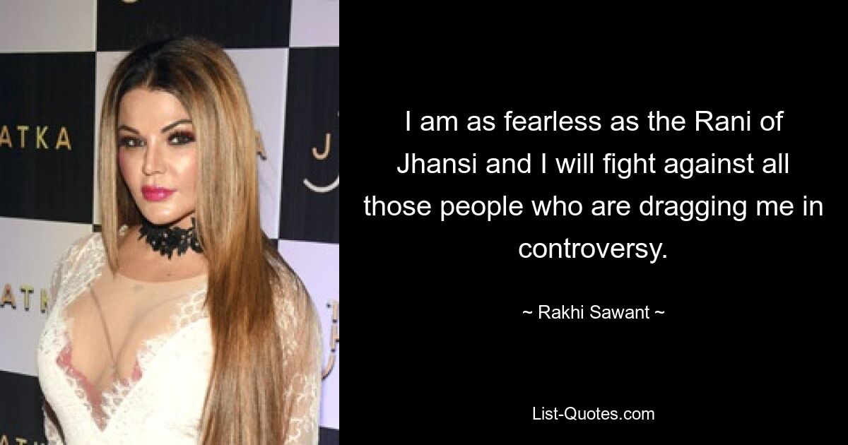 I am as fearless as the Rani of Jhansi and I will fight against all those people who are dragging me in controversy. — © Rakhi Sawant