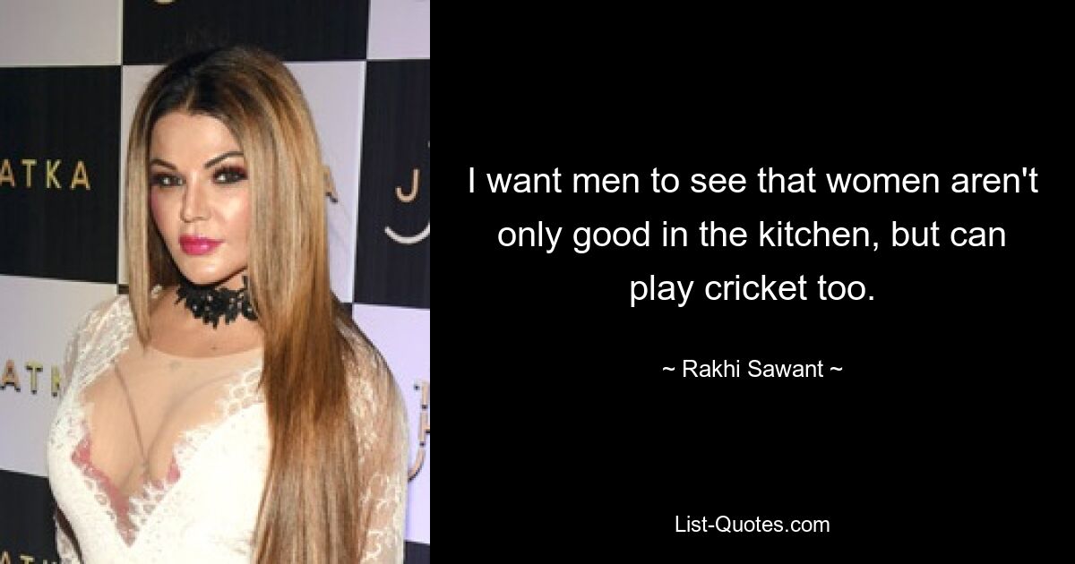 I want men to see that women aren't only good in the kitchen, but can play cricket too. — © Rakhi Sawant