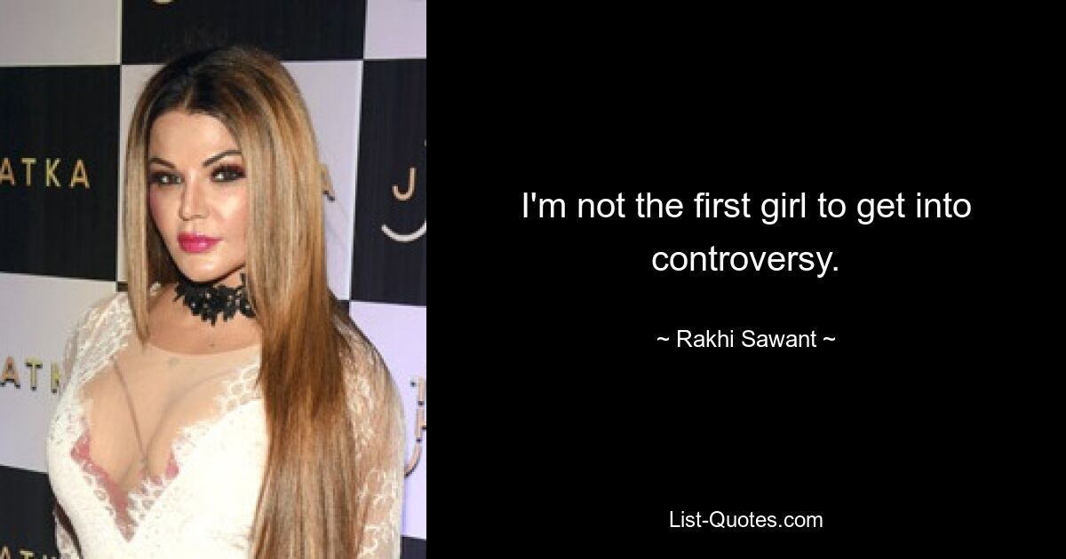 I'm not the first girl to get into controversy. — © Rakhi Sawant