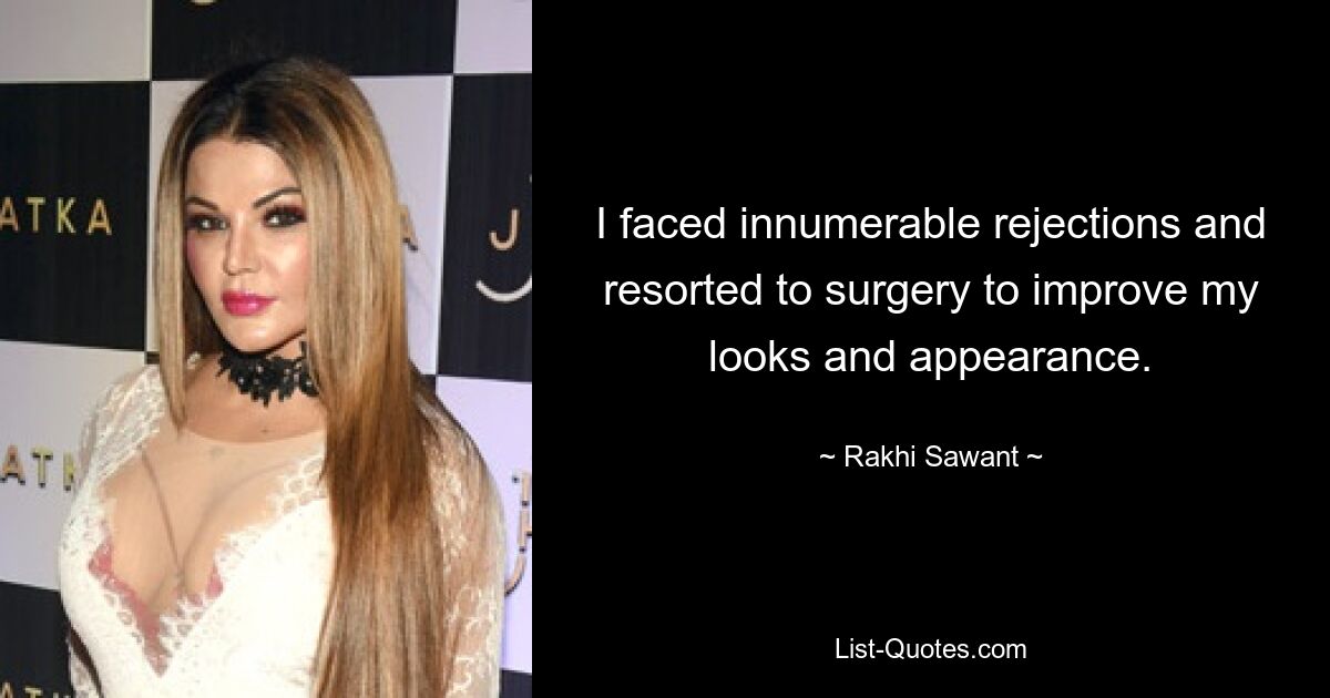 I faced innumerable rejections and resorted to surgery to improve my looks and appearance. — © Rakhi Sawant