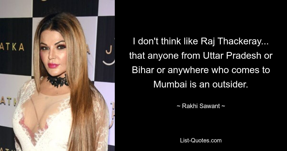 I don't think like Raj Thackeray... that anyone from Uttar Pradesh or Bihar or anywhere who comes to Mumbai is an outsider. — © Rakhi Sawant