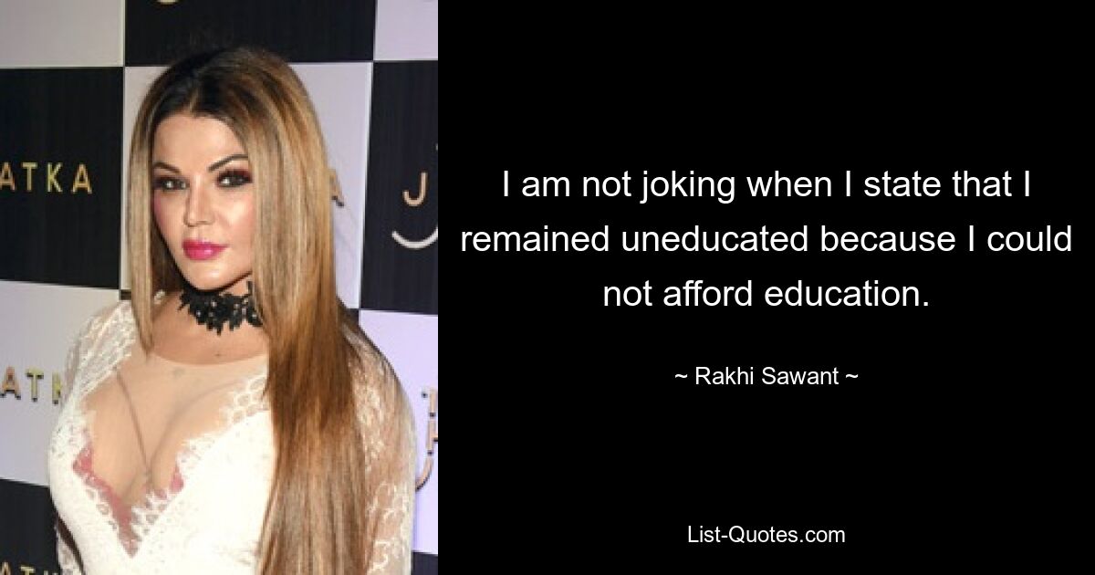 I am not joking when I state that I remained uneducated because I could not afford education. — © Rakhi Sawant