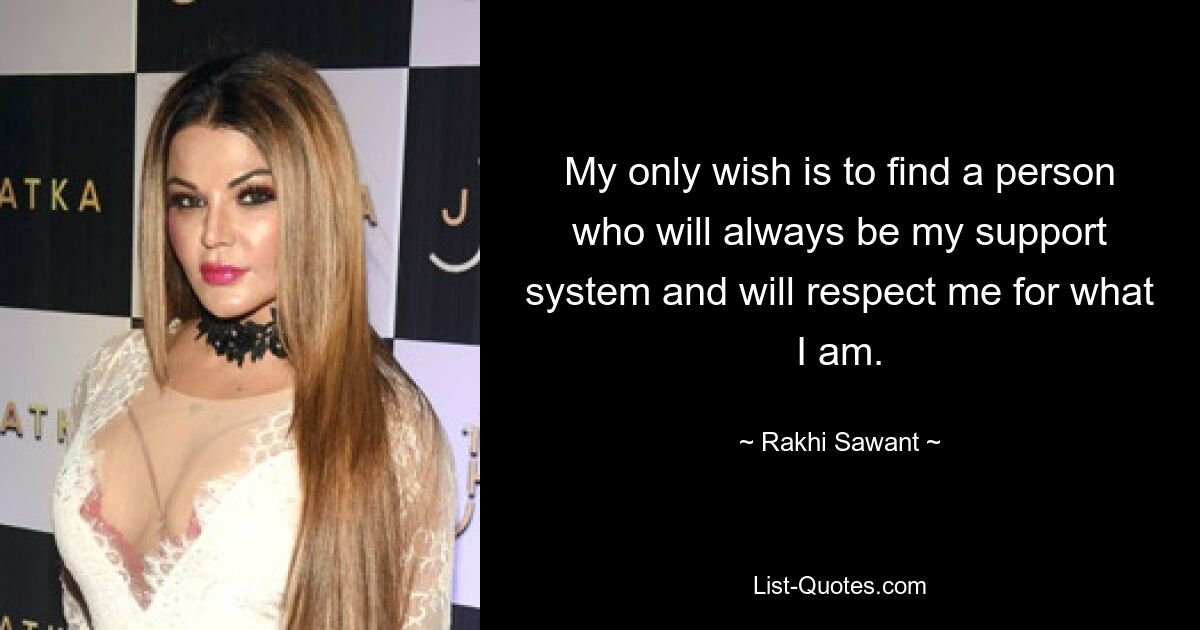 My only wish is to find a person who will always be my support system and will respect me for what I am. — © Rakhi Sawant