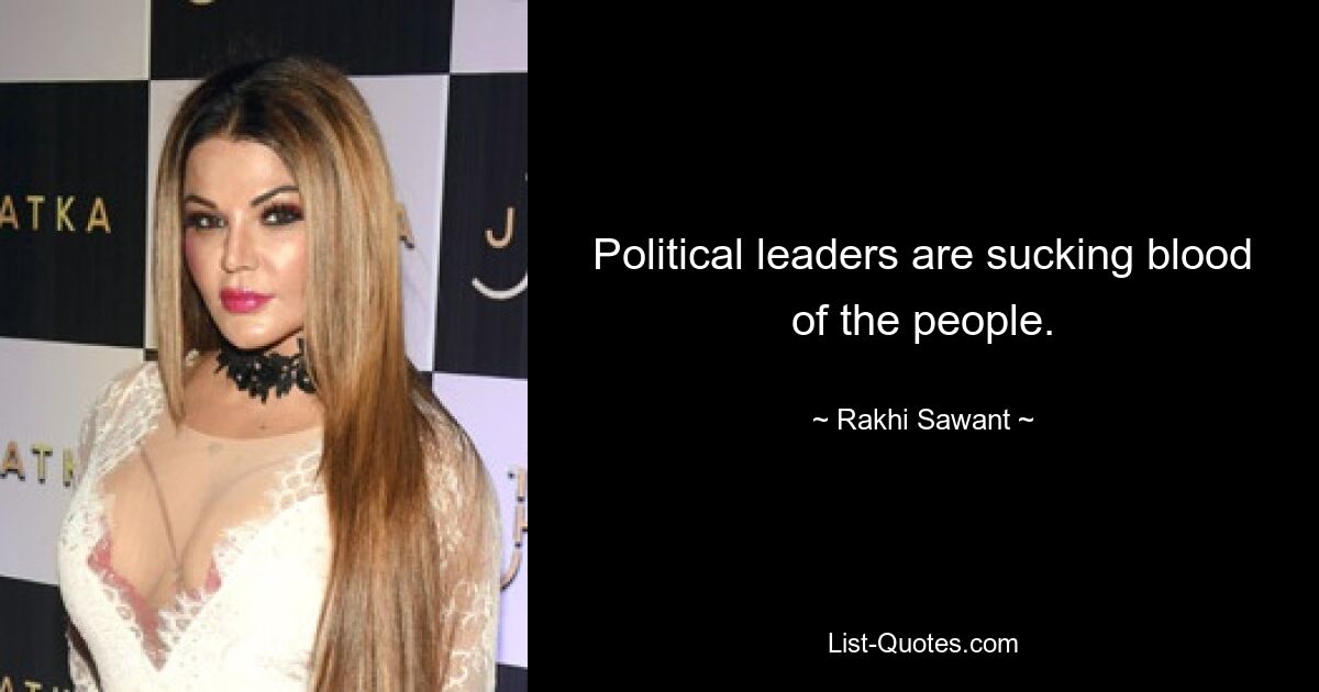 Political leaders are sucking blood of the people. — © Rakhi Sawant