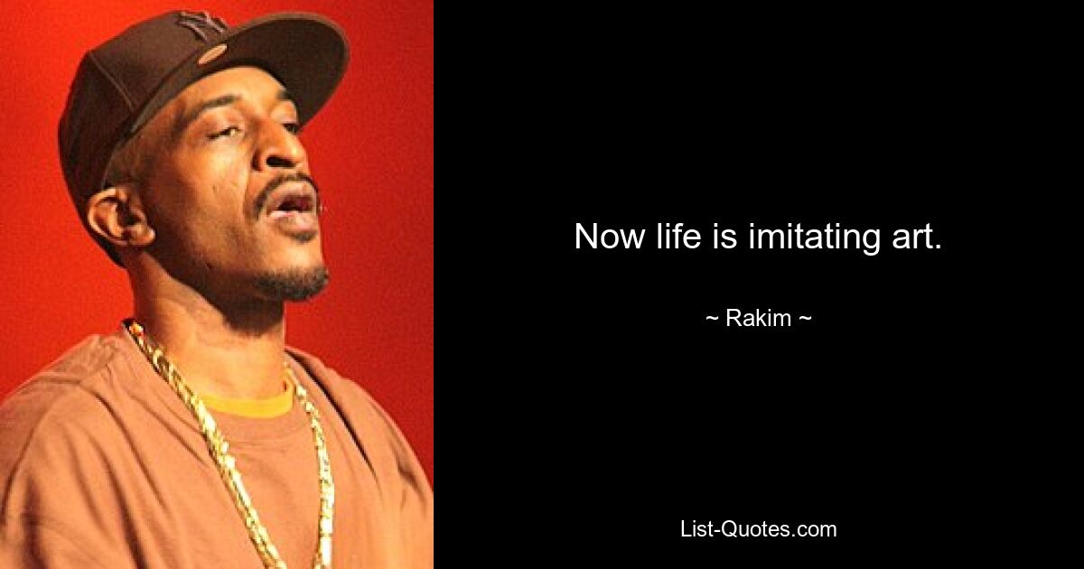 Now life is imitating art. — © Rakim