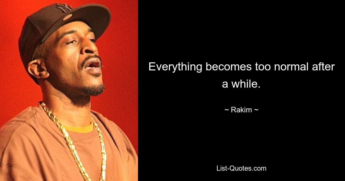 Everything becomes too normal after a while. — © Rakim