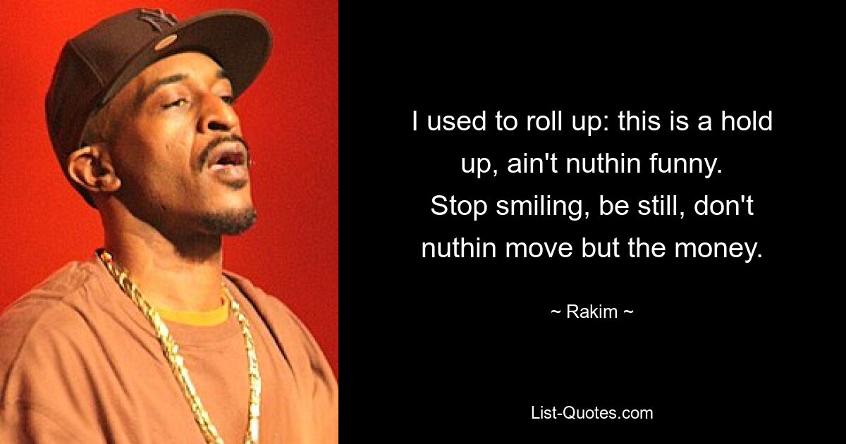 I used to roll up: this is a hold up, ain't nuthin funny.
Stop smiling, be still, don't nuthin move but the money. — © Rakim