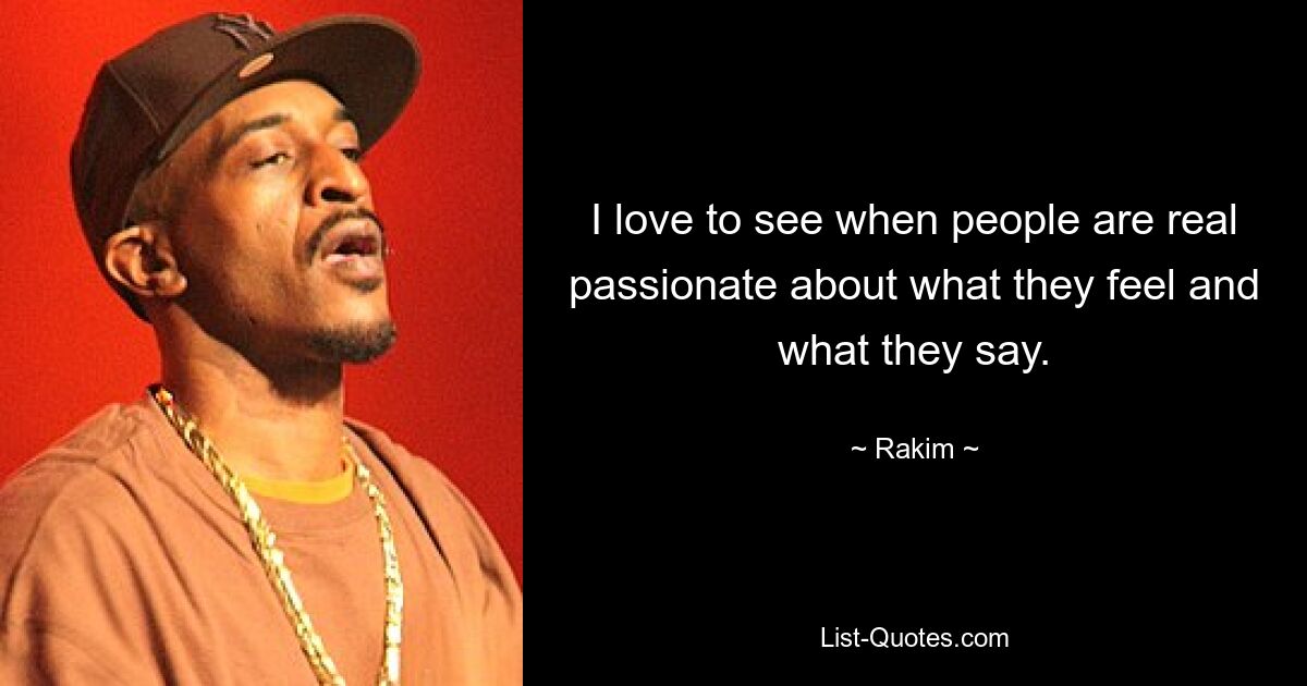 I love to see when people are real passionate about what they feel and what they say. — © Rakim