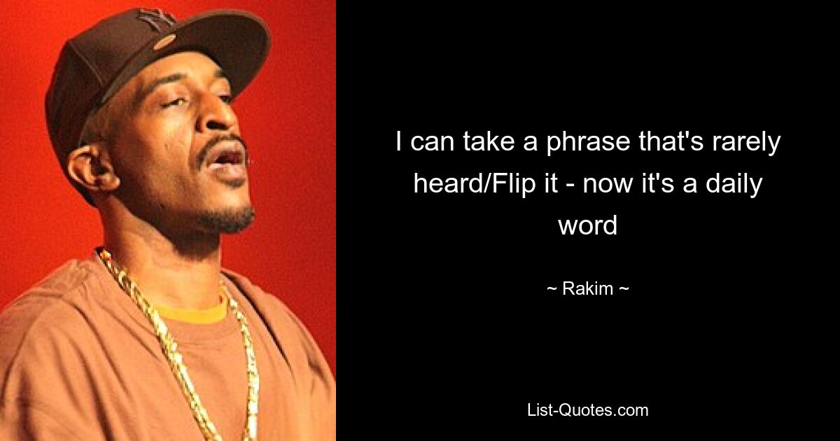 I can take a phrase that's rarely heard/Flip it - now it's a daily word — © Rakim