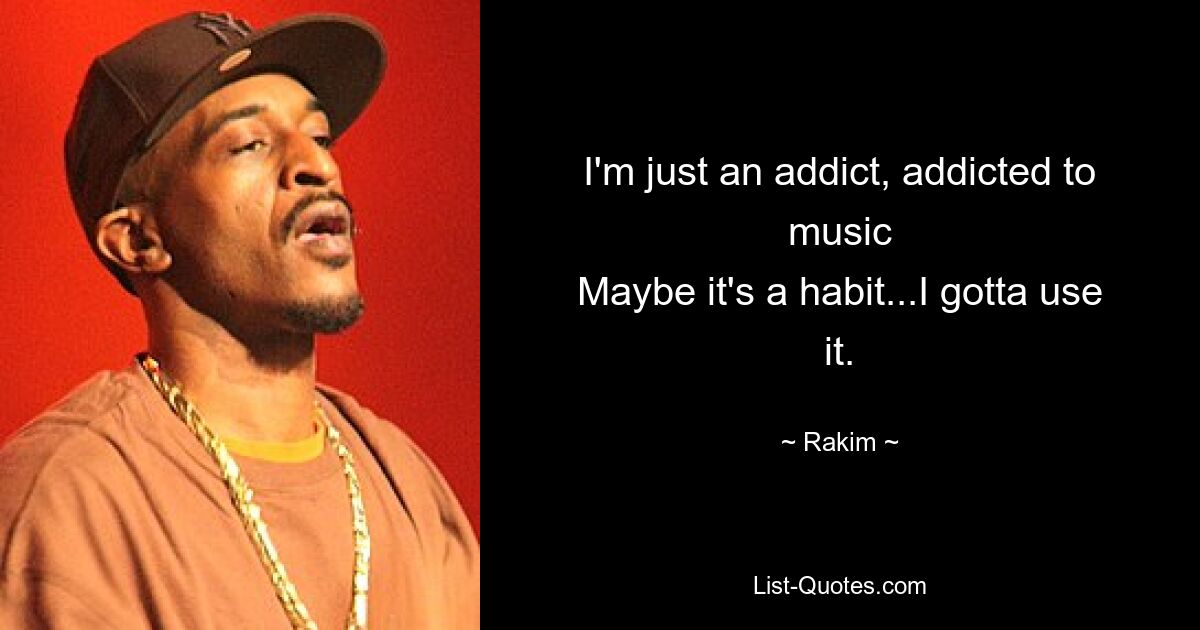 I'm just an addict, addicted to music
Maybe it's a habit...I gotta use it. — © Rakim