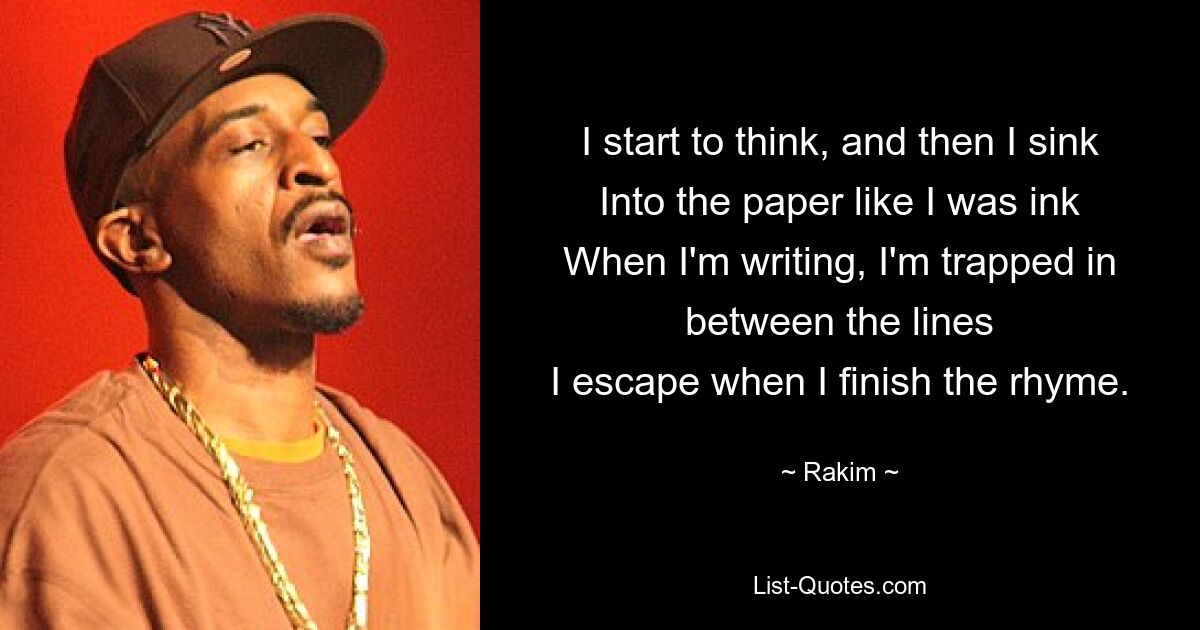 I start to think, and then I sink
Into the paper like I was ink
When I'm writing, I'm trapped in between the lines
I escape when I finish the rhyme. — © Rakim