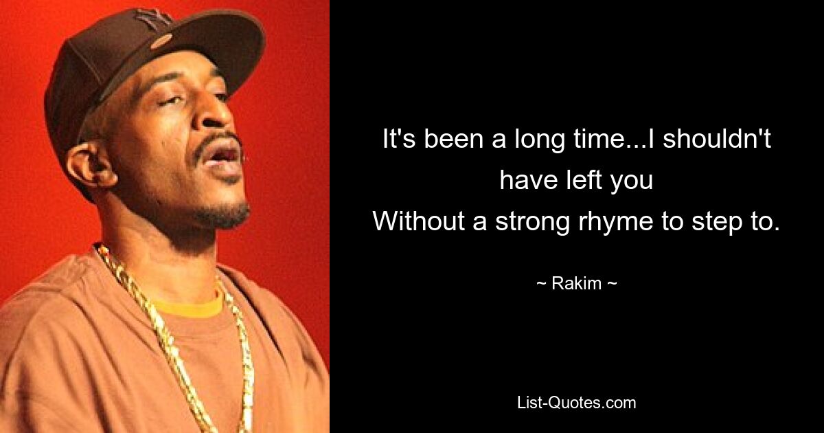 It's been a long time...I shouldn't have left you
Without a strong rhyme to step to. — © Rakim