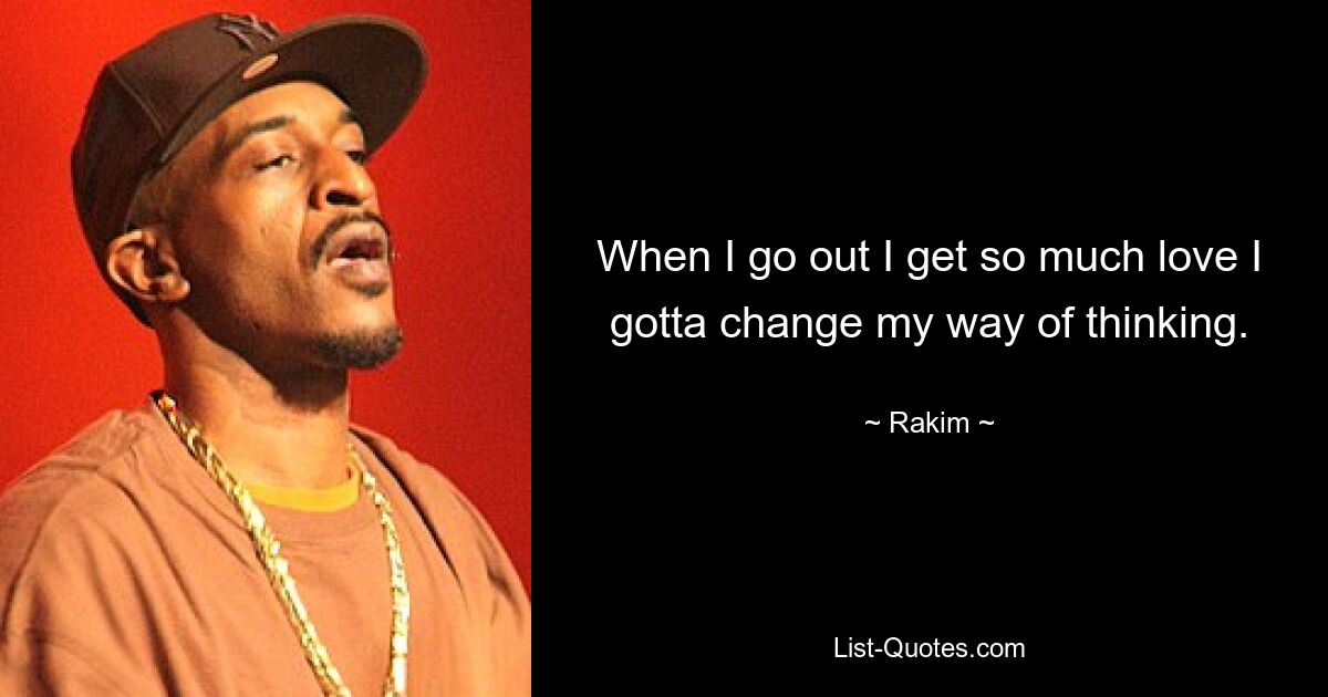 When I go out I get so much love I gotta change my way of thinking. — © Rakim