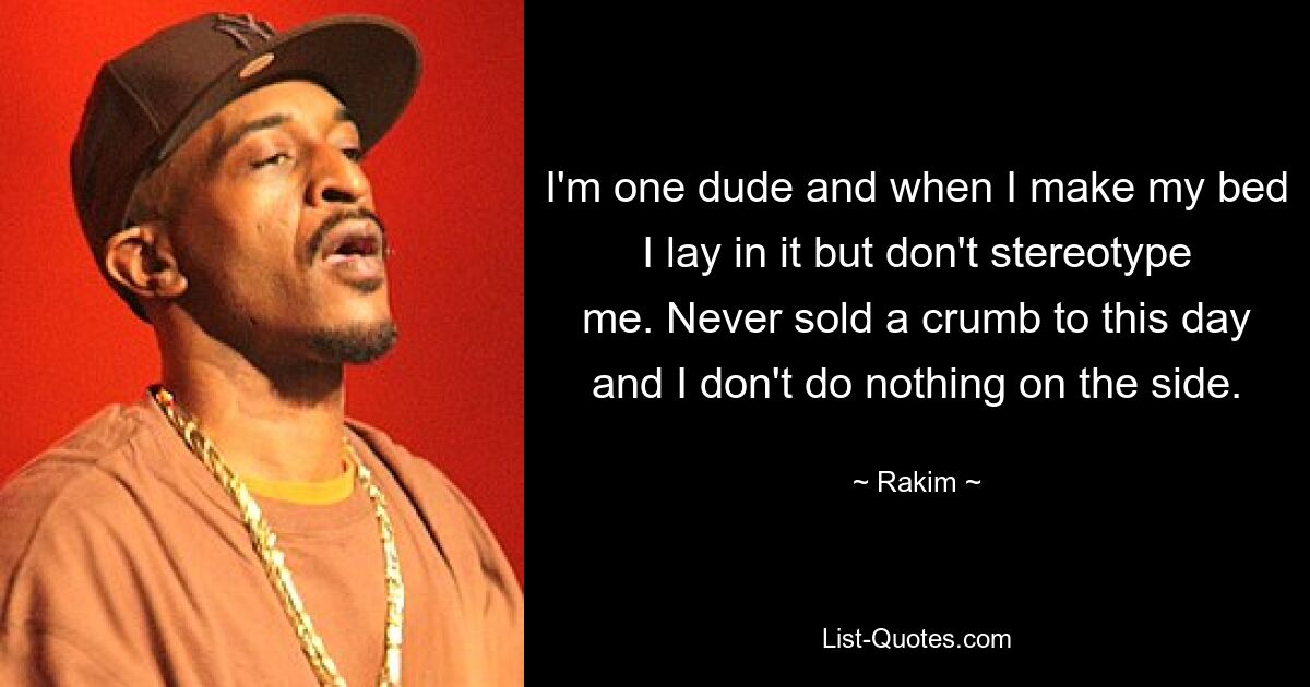 I'm one dude and when I make my bed I lay in it but don't stereotype me. Never sold a crumb to this day and I don't do nothing on the side. — © Rakim