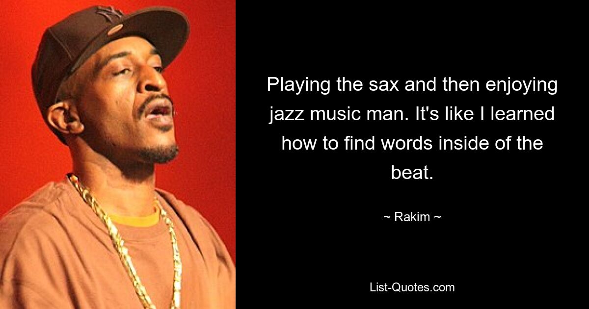 Playing the sax and then enjoying jazz music man. It's like I learned how to find words inside of the beat. — © Rakim