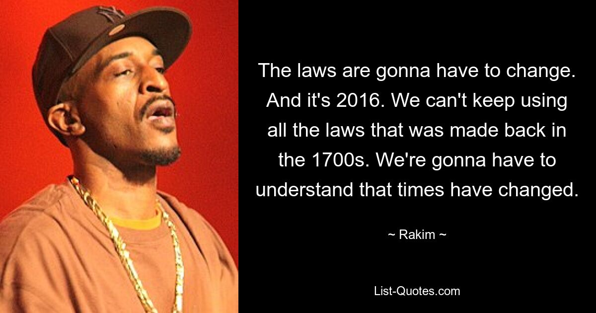 The laws are gonna have to change. And it's 2016. We can't keep using all the laws that was made back in the 1700s. We're gonna have to understand that times have changed. — © Rakim