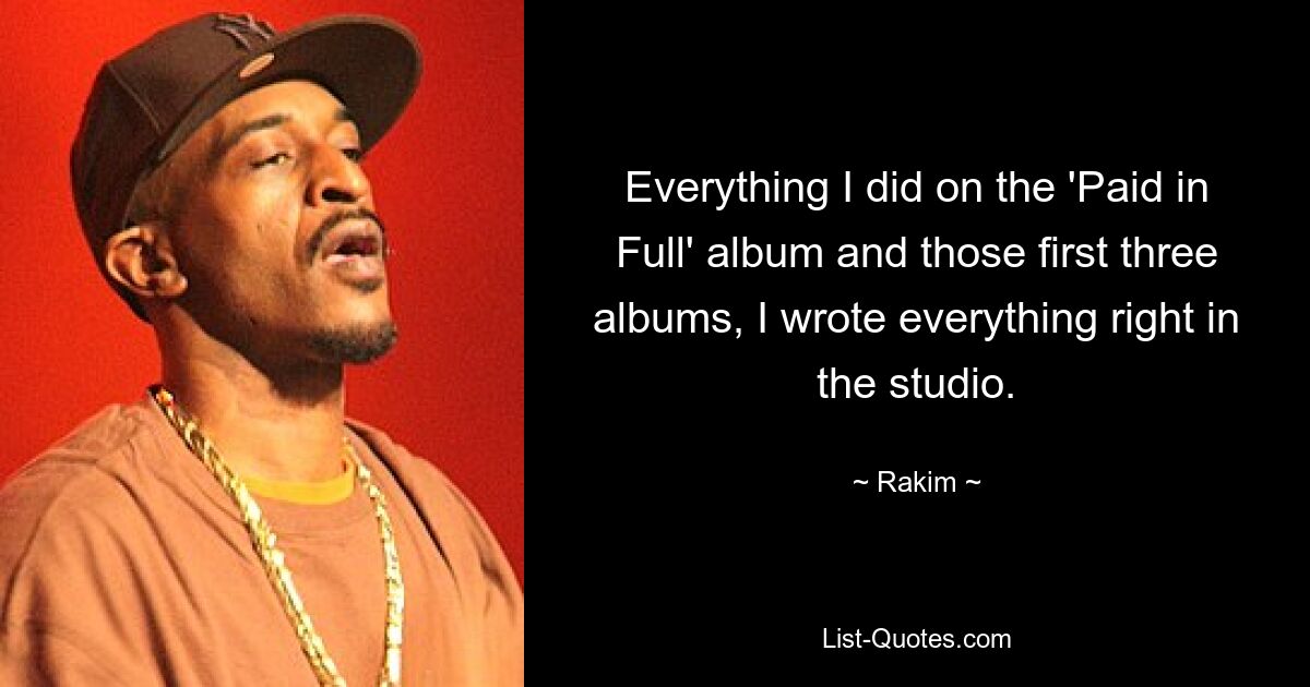 Everything I did on the 'Paid in Full' album and those first three albums, I wrote everything right in the studio. — © Rakim