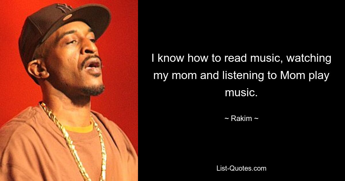 I know how to read music, watching my mom and listening to Mom play music. — © Rakim