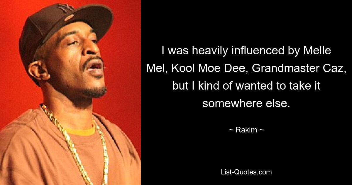 I was heavily influenced by Melle Mel, Kool Moe Dee, Grandmaster Caz, but I kind of wanted to take it somewhere else. — © Rakim