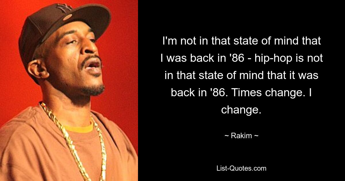 I'm not in that state of mind that I was back in '86 - hip-hop is not in that state of mind that it was back in '86. Times change. I change. — © Rakim