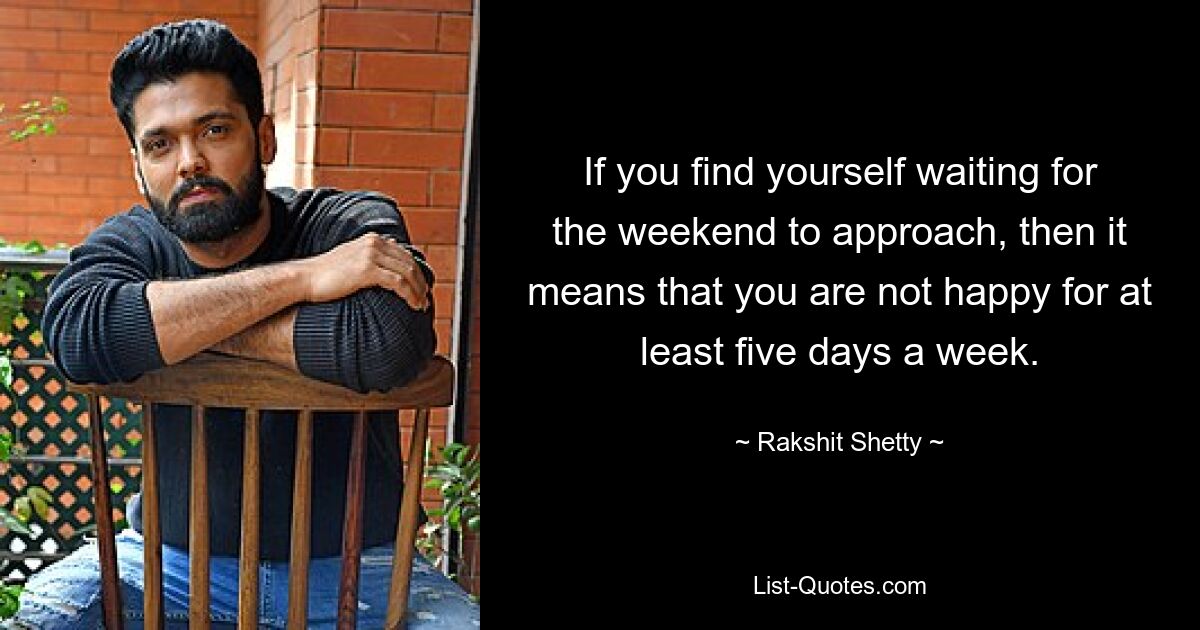 If you find yourself waiting for the weekend to approach, then it means that you are not happy for at least five days a week. — © Rakshit Shetty