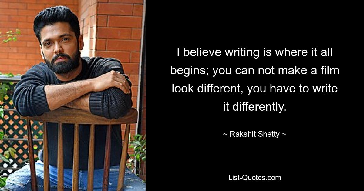 I believe writing is where it all begins; you can not make a film look different, you have to write it differently. — © Rakshit Shetty