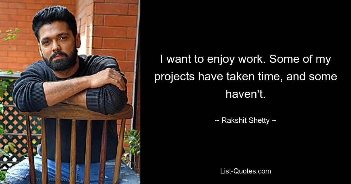 I want to enjoy work. Some of my projects have taken time, and some haven't. — © Rakshit Shetty