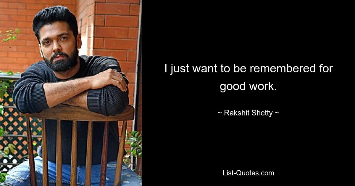 I just want to be remembered for good work. — © Rakshit Shetty