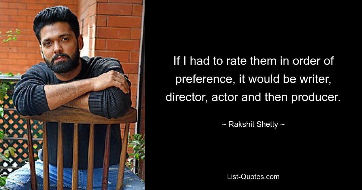 If I had to rate them in order of preference, it would be writer, director, actor and then producer. — © Rakshit Shetty