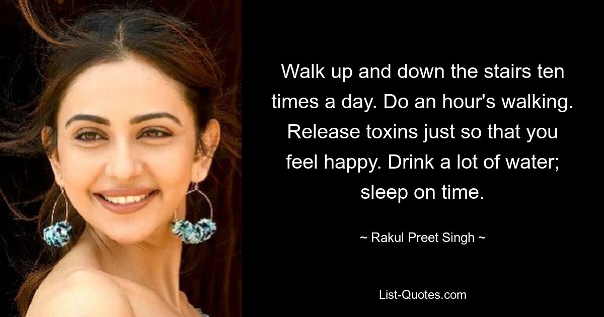 Walk up and down the stairs ten times a day. Do an hour's walking. Release toxins just so that you feel happy. Drink a lot of water; sleep on time. — © Rakul Preet Singh