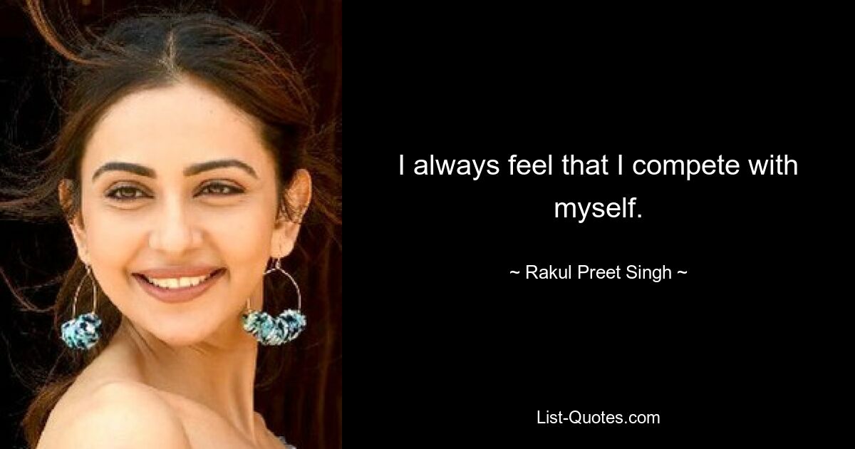 I always feel that I compete with myself. — © Rakul Preet Singh