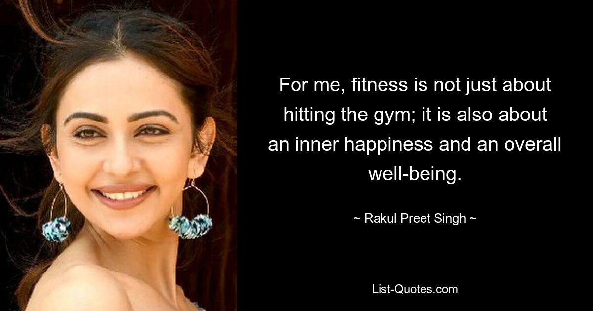 For me, fitness is not just about hitting the gym; it is also about an inner happiness and an overall well-being. — © Rakul Preet Singh