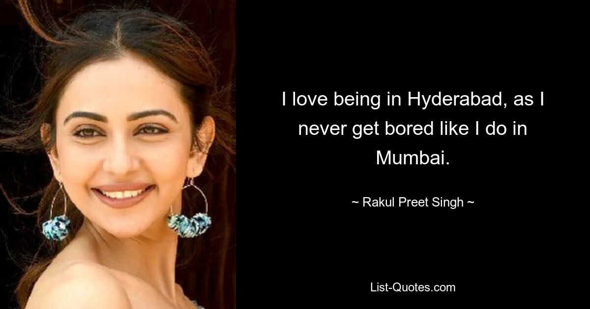 I love being in Hyderabad, as I never get bored like I do in Mumbai. — © Rakul Preet Singh