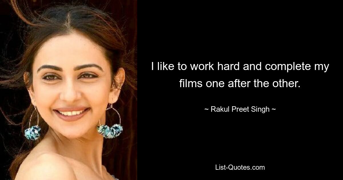 I like to work hard and complete my films one after the other. — © Rakul Preet Singh