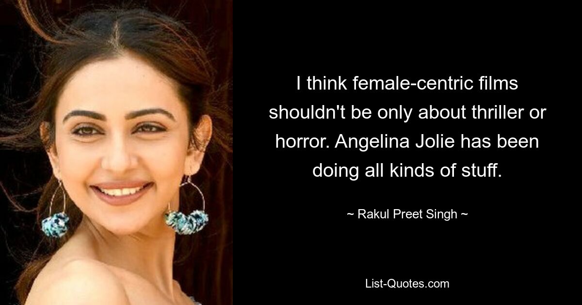 I think female-centric films shouldn't be only about thriller or horror. Angelina Jolie has been doing all kinds of stuff. — © Rakul Preet Singh