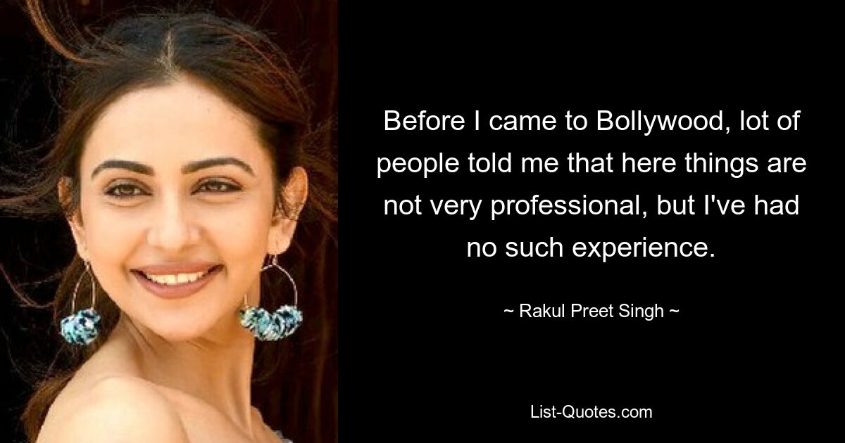 Bevor ich nach Bollywood kam, sagten mir viele Leute, dass die Dinge hier nicht sehr professionell seien, aber ich habe keine solche Erfahrung gemacht. — © Rakul Preet Singh