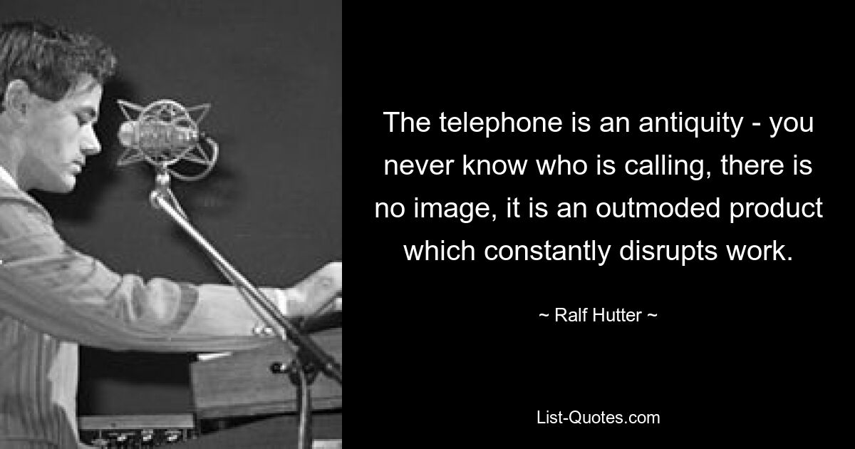 The telephone is an antiquity - you never know who is calling, there is no image, it is an outmoded product which constantly disrupts work. — © Ralf Hutter