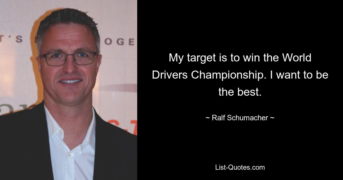 My target is to win the World Drivers Championship. I want to be the best. — © Ralf Schumacher