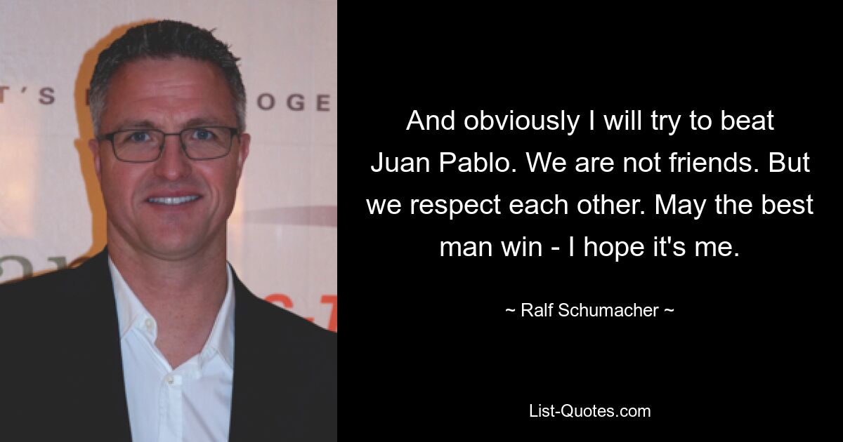 And obviously I will try to beat Juan Pablo. We are not friends. But we respect each other. May the best man win - I hope it's me. — © Ralf Schumacher