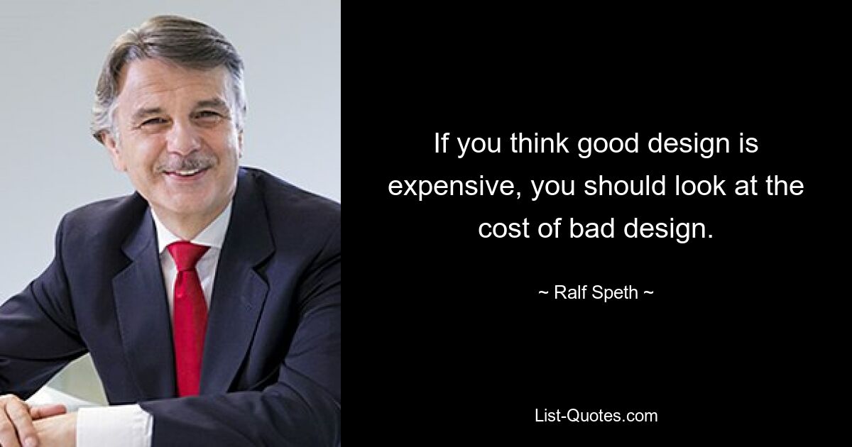 If you think good design is expensive, you should look at the cost of bad design. — © Ralf Speth