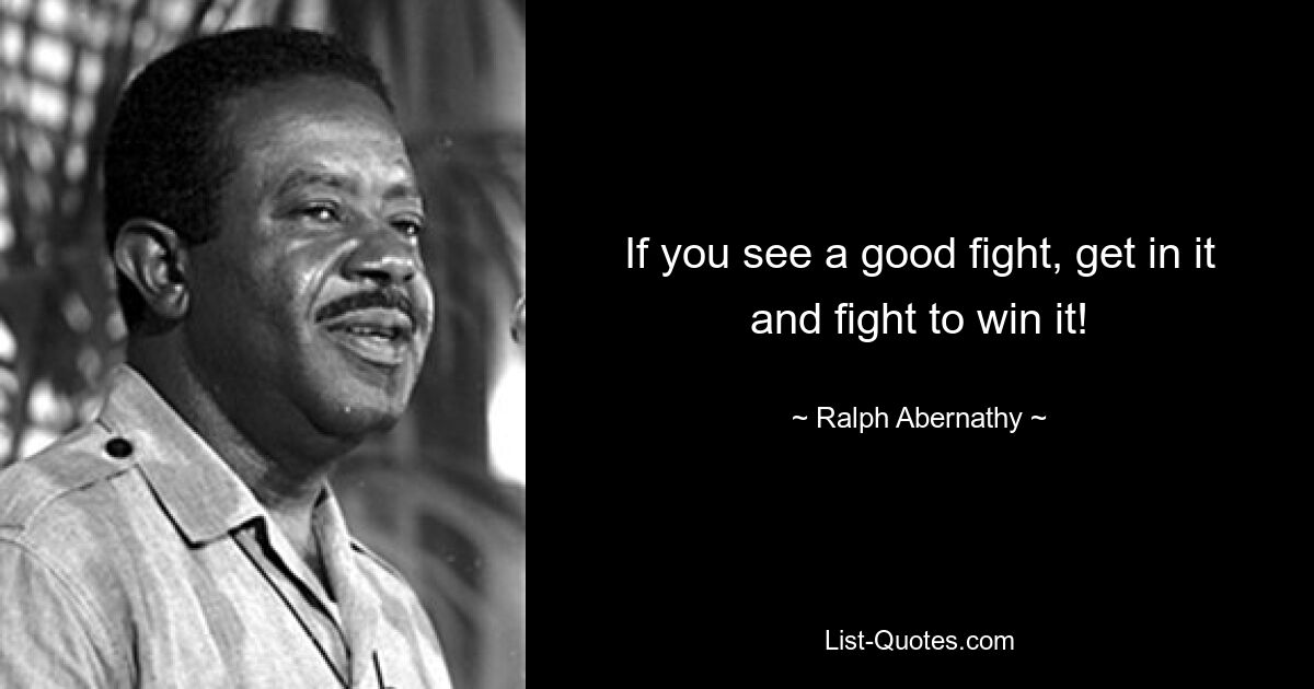 If you see a good fight, get in it and fight to win it! — © Ralph Abernathy