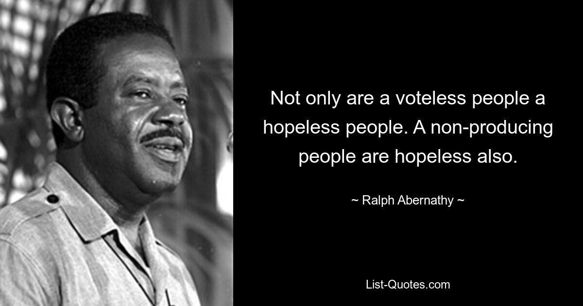 Not only are a voteless people a hopeless people. A non-producing people are hopeless also. — © Ralph Abernathy