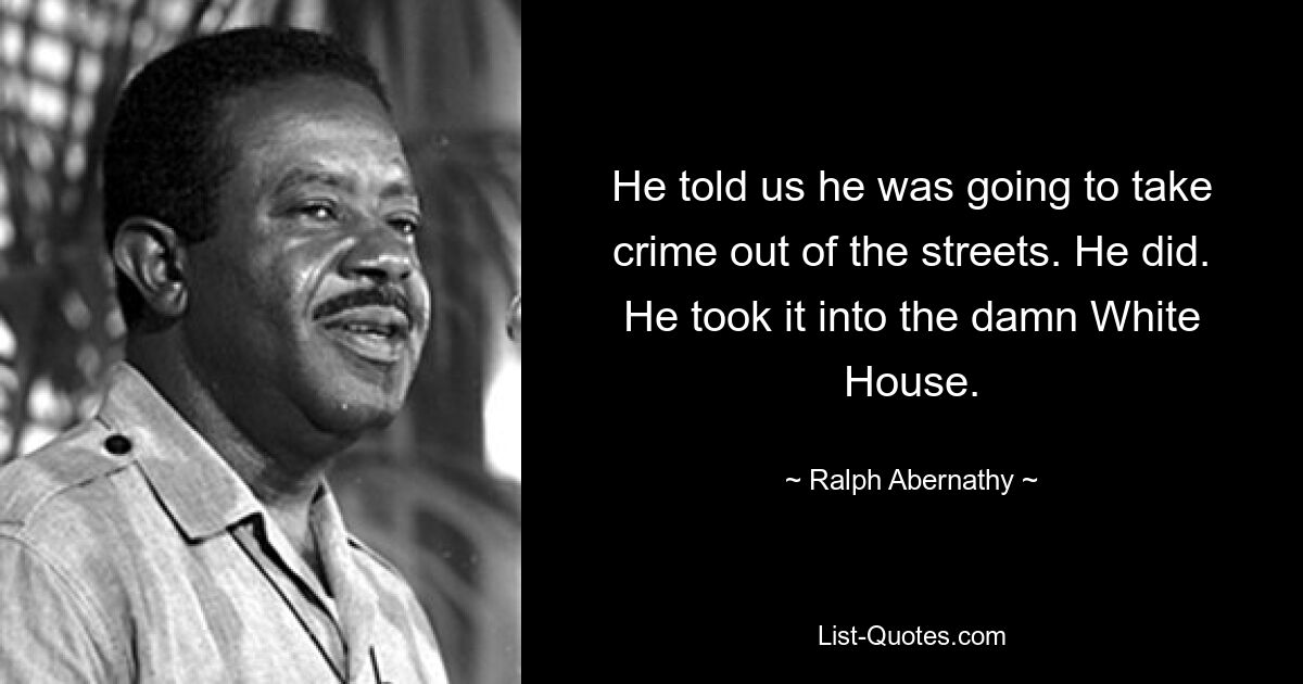 He told us he was going to take crime out of the streets. He did. He took it into the damn White House. — © Ralph Abernathy