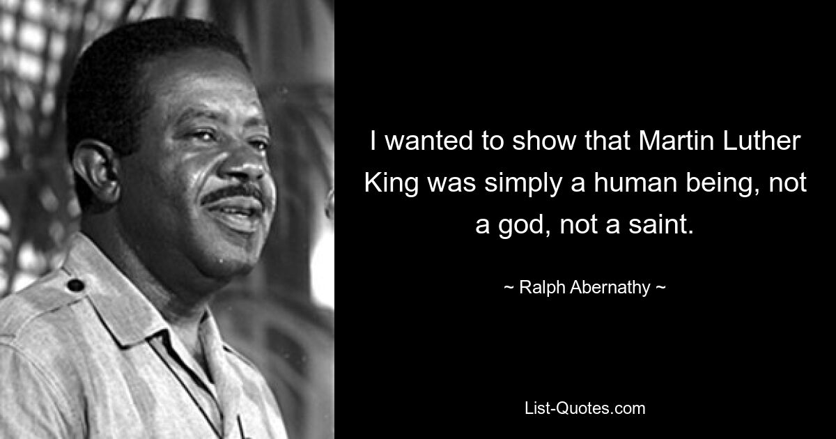 I wanted to show that Martin Luther King was simply a human being, not a god, not a saint. — © Ralph Abernathy