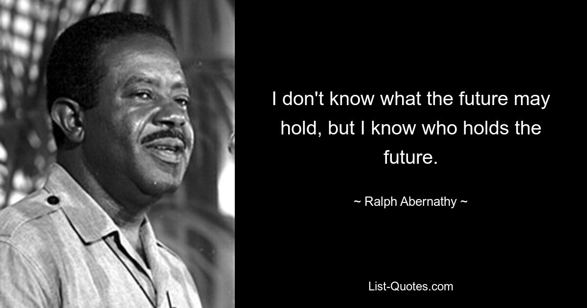 I don't know what the future may hold, but I know who holds the future. — © Ralph Abernathy